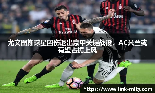 尤文图斯球星因伤退出意甲关键战役，AC米兰或有望占据上风