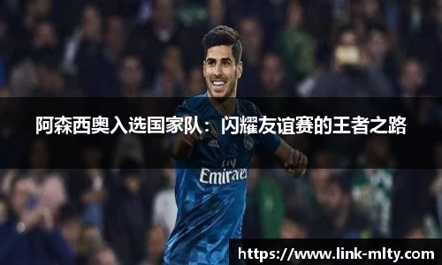 阿森西奥入选国家队：闪耀友谊赛的王者之路