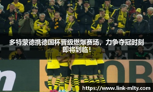 多特蒙德携德国杯晋级燃爆赛场，力争夺冠时刻即将到临！
