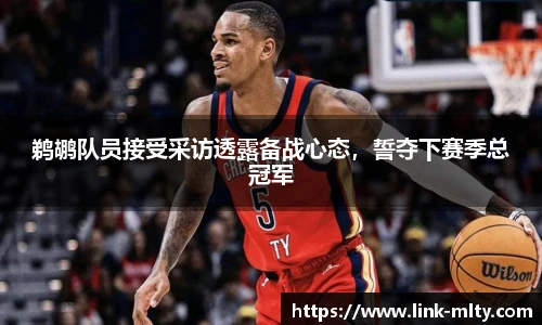 鹈鹕队员接受采访透露备战心态，誓夺下赛季总冠军