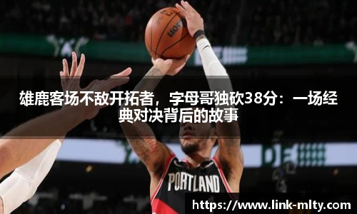 雄鹿客场不敌开拓者，字母哥独砍38分：一场经典对决背后的故事
