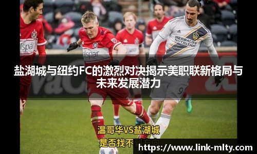 盐湖城与纽约FC的激烈对决揭示美职联新格局与未来发展潜力