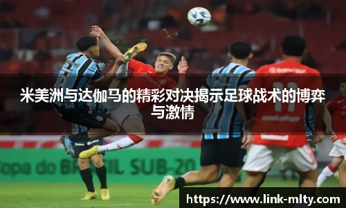 米美洲与达伽马的精彩对决揭示足球战术的博弈与激情