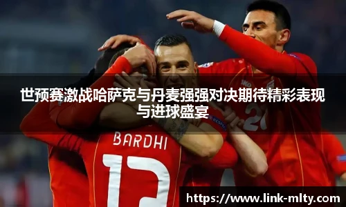 世预赛激战哈萨克与丹麦强强对决期待精彩表现与进球盛宴