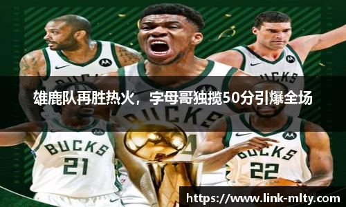 雄鹿队再胜热火，字母哥独揽50分引爆全场