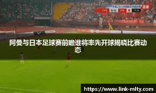 阿曼与日本足球赛前瞻谁将率先开球揭晓比赛动态