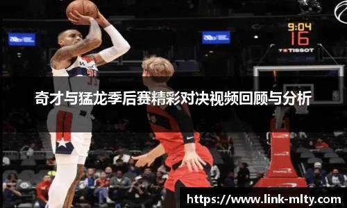 奇才与猛龙季后赛精彩对决视频回顾与分析