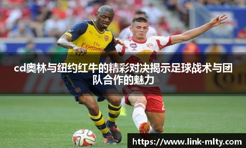 cd奥林与纽约红牛的精彩对决揭示足球战术与团队合作的魅力