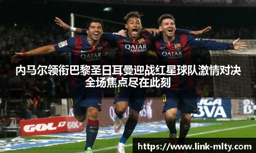内马尔领衔巴黎圣日耳曼迎战红星球队激情对决全场焦点尽在此刻